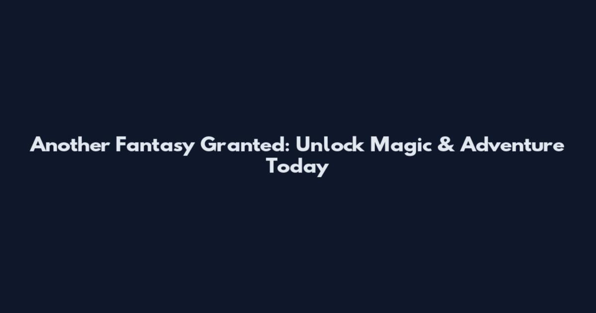 Another Fantasy Granted: Unlock Magic & Adventure Today