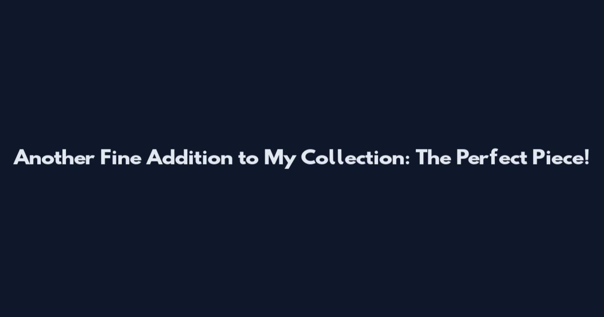 Another Fine Addition to My Collection: The Perfect Piece!