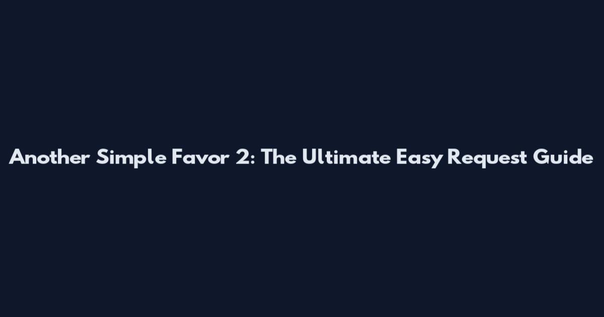 Another Simple Favor 2: The Ultimate Easy Request Guide