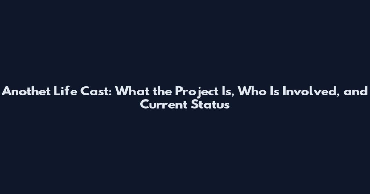Anothet Life Cast: What the Project Is, Who Is Involved, and Current Status