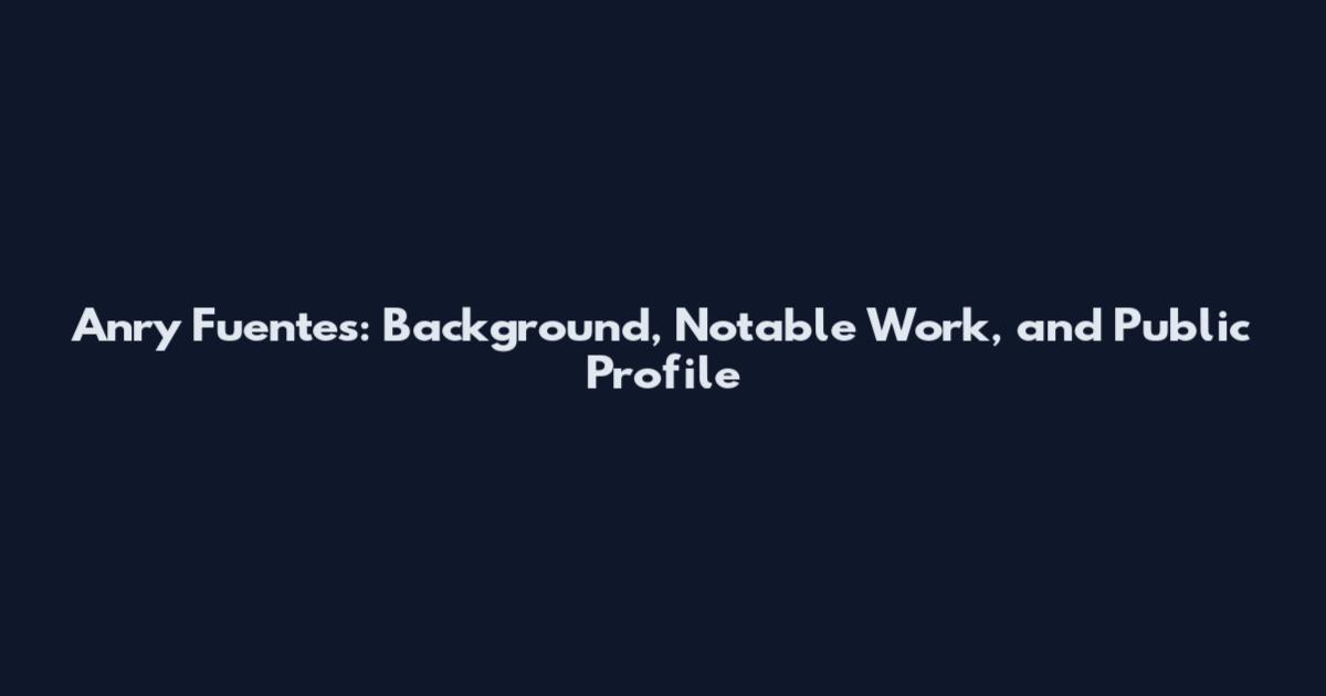 Anry Fuentes: Background, Notable Work, and Public Profile