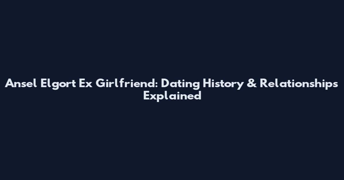 Ansel Elgort Ex Girlfriend: Dating History & Relationships Explained