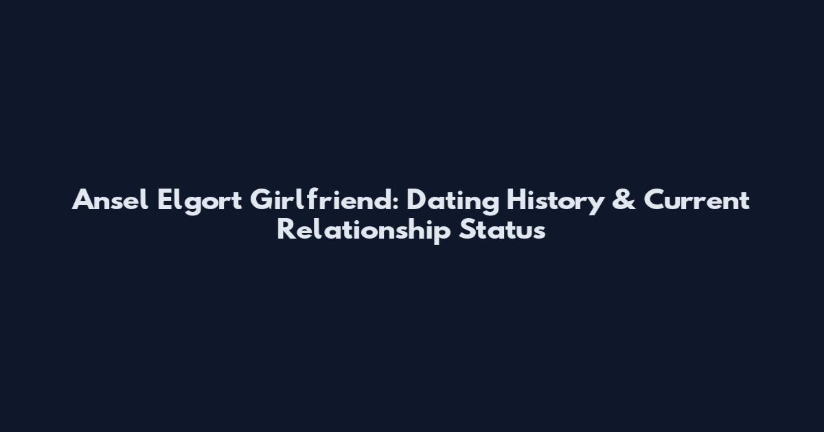 Ansel Elgort Girlfriend: Dating History & Current Relationship Status
