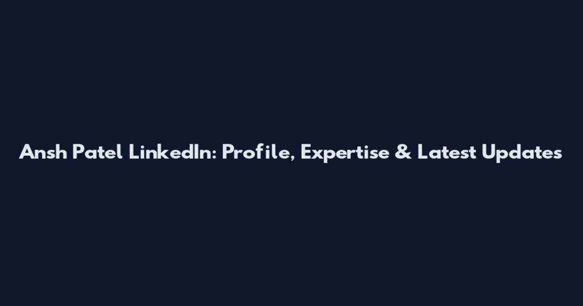 Ansh Patel LinkedIn: Profile, Expertise & Latest Updates