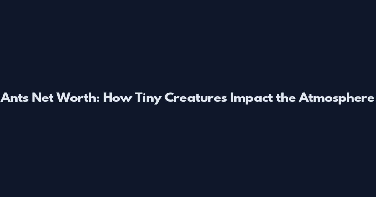 Ant's Net Worth: How Tiny Creatures Impact the Atmosphere