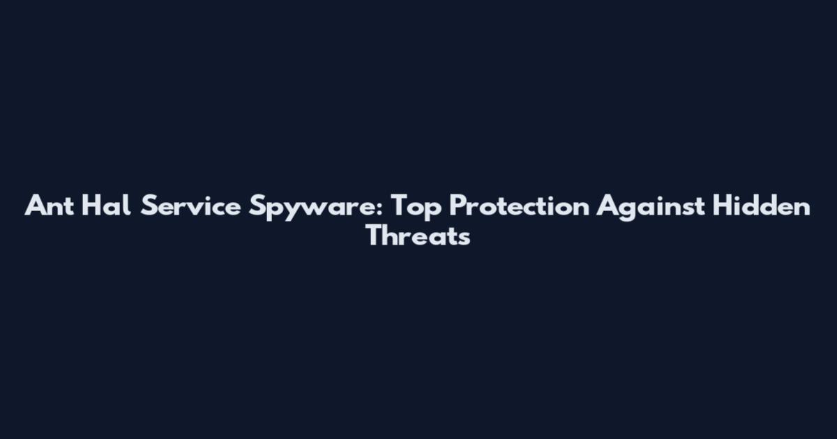 Ant Hal Service Spyware: Top Protection Against Hidden Threats