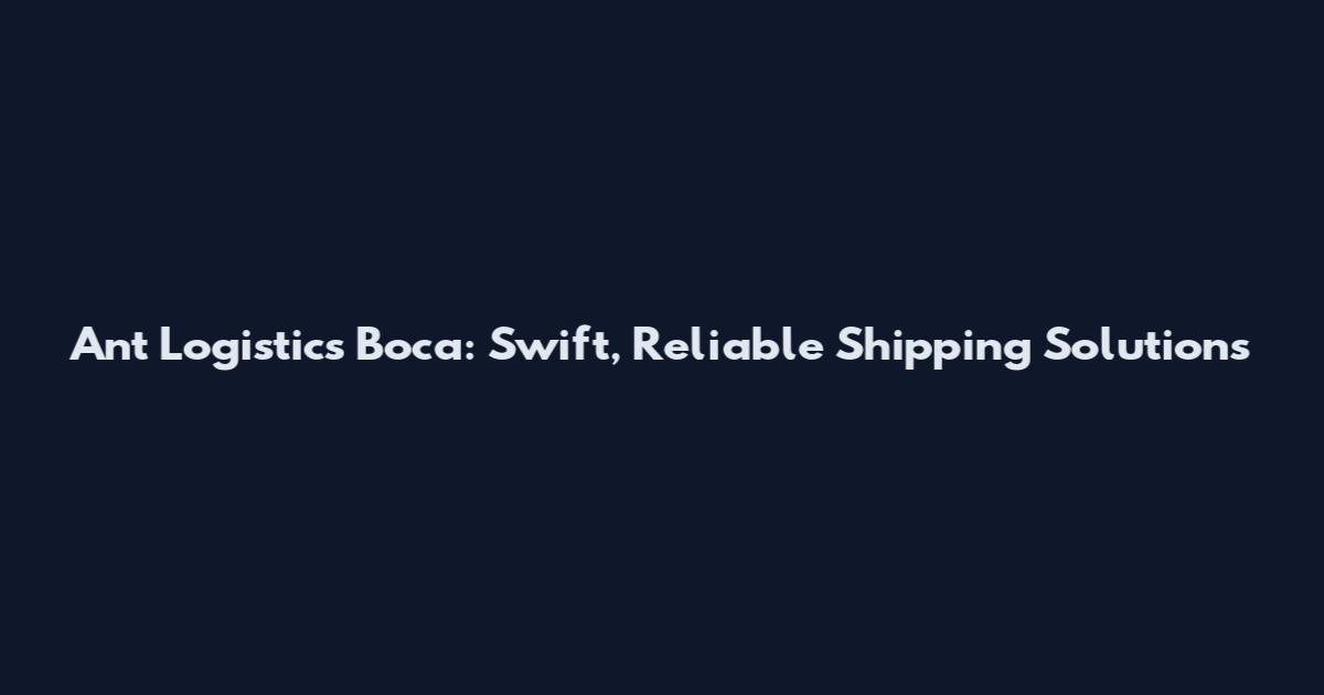 Ant Logistics Boca: Swift, Reliable Shipping Solutions