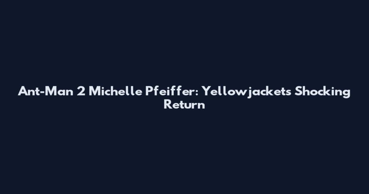 Ant-Man 2 Michelle Pfeiffer: Yellowjacket's Shocking Return