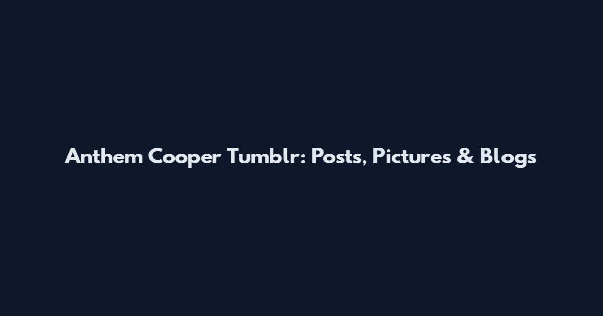 Anthem Cooper Tumblr: Posts, Pictures & Blogs