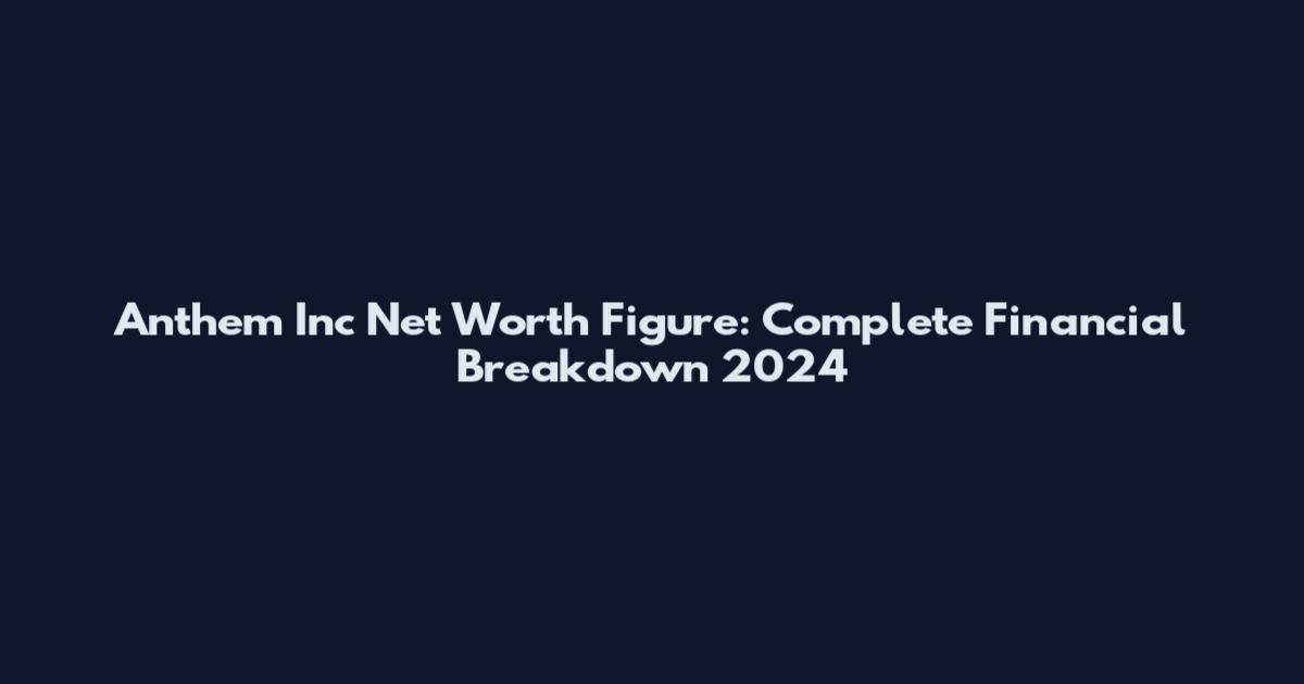 Anthem Inc Net Worth Figure: Complete Financial Breakdown 2024