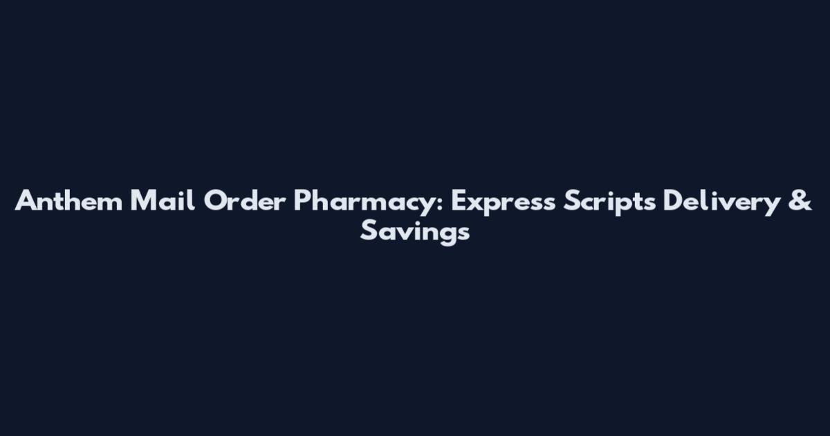 Anthem Mail Order Pharmacy: Express Scripts Delivery & Savings