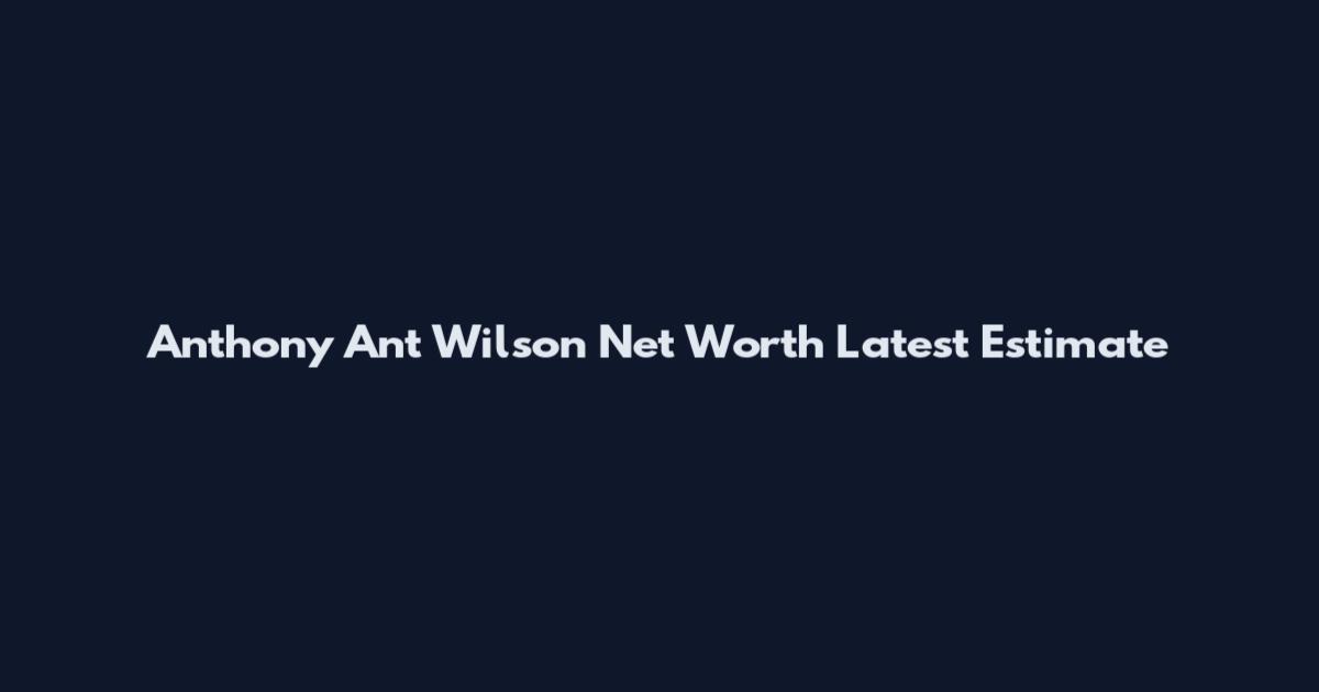Anthony Ant Wilson Net Worth Latest Estimate