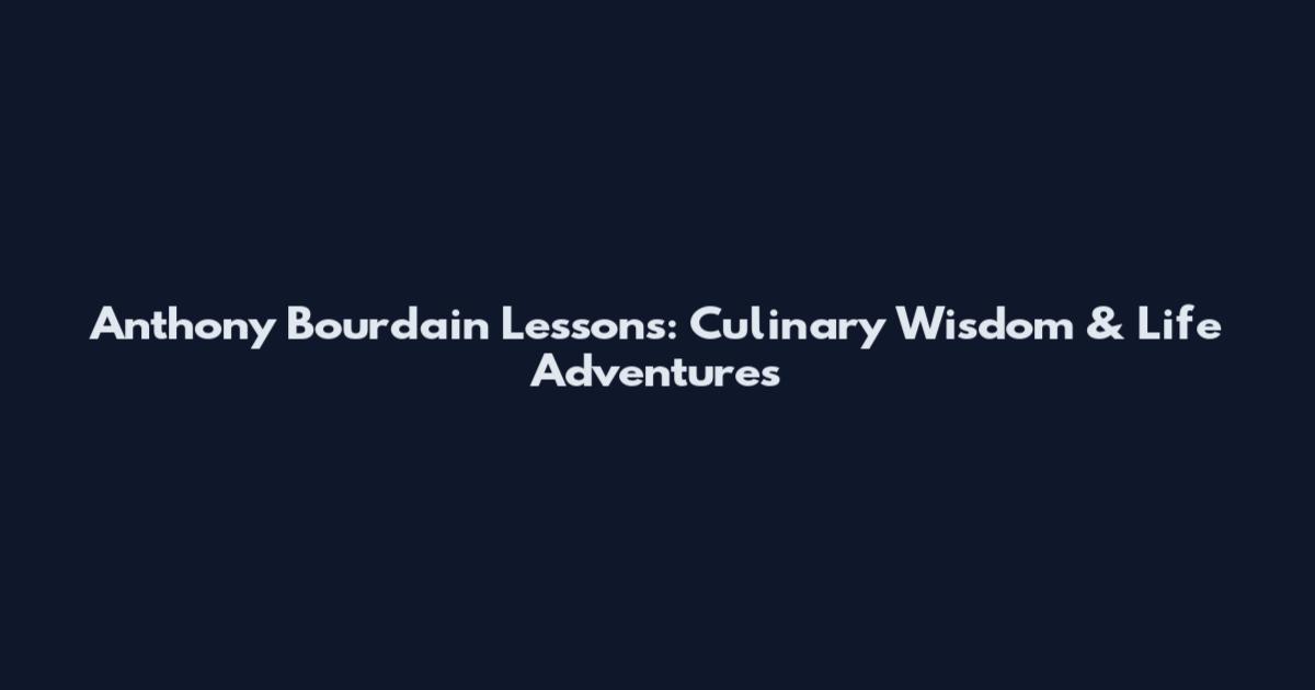 Anthony Bourdain Lessons: Culinary Wisdom & Life Adventures