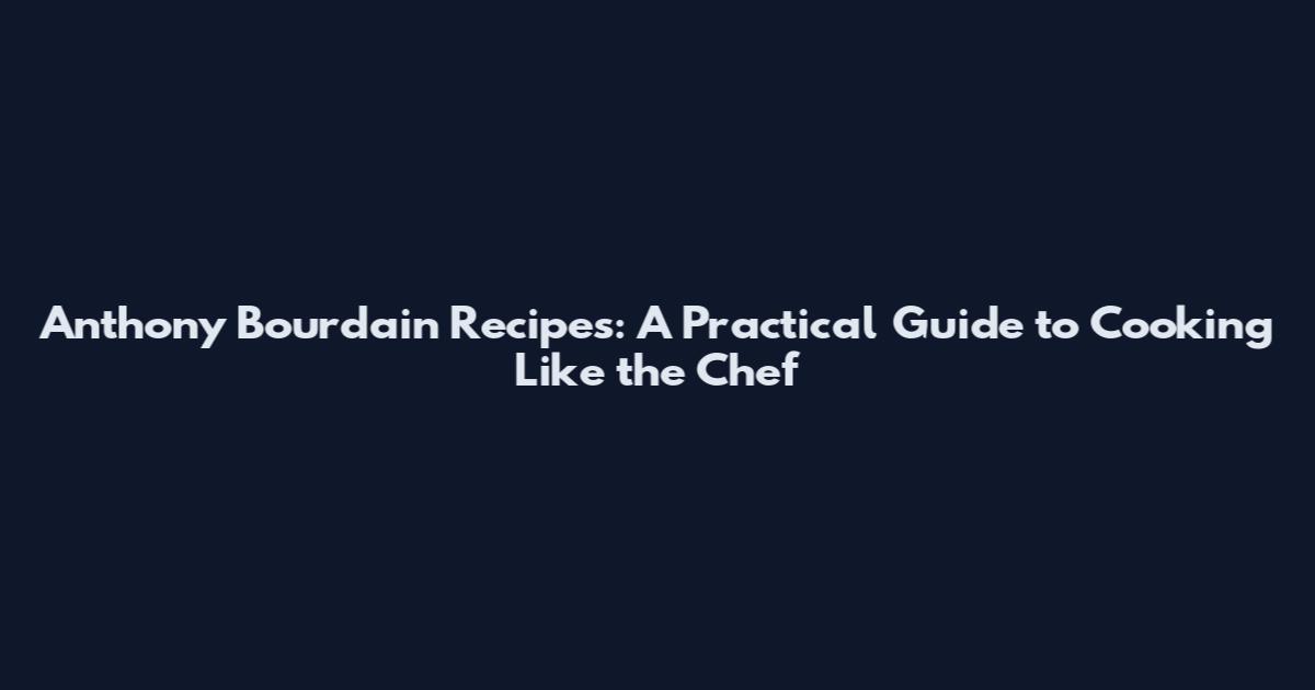 Anthony Bourdain Recipes: A Practical Guide to Cooking Like the Chef