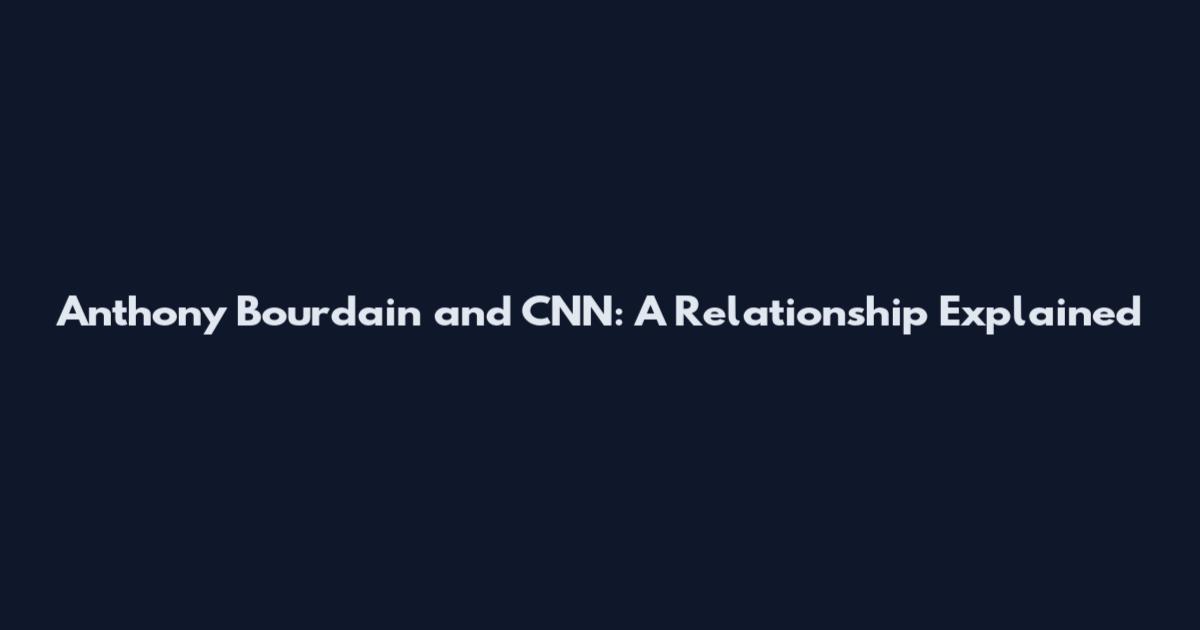 Anthony Bourdain and CNN: A Relationship Explained