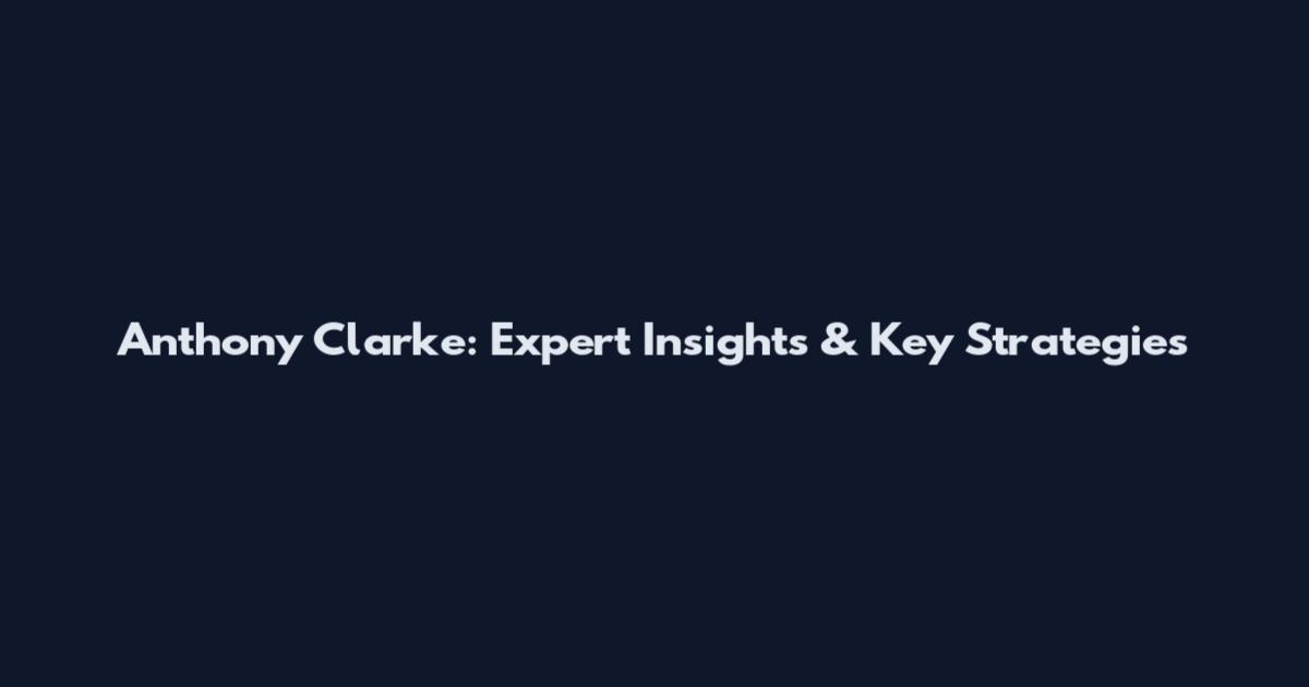 Anthony Clarke: Expert Insights & Key Strategies