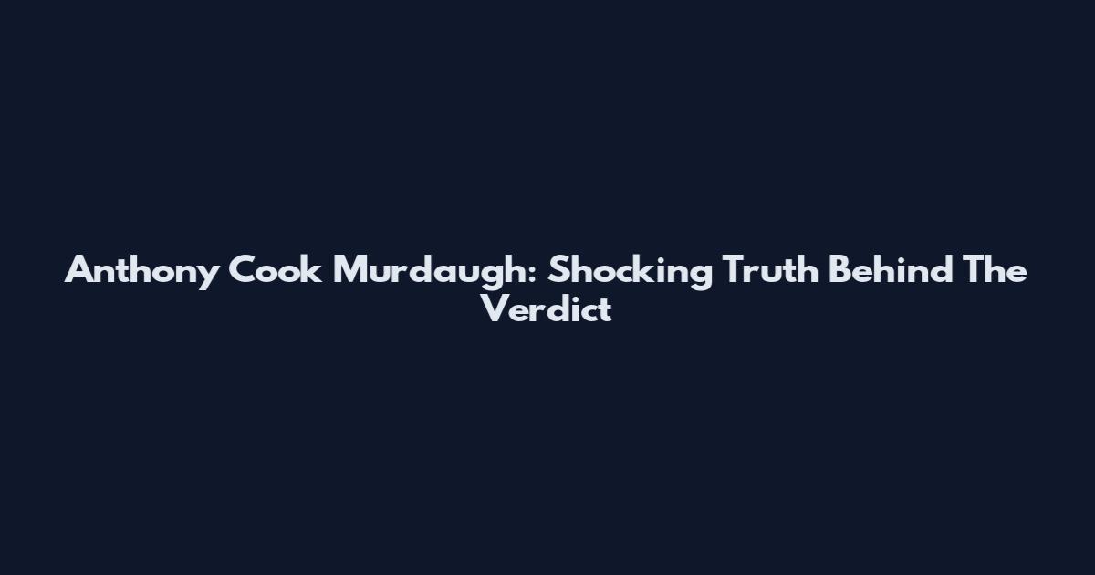 Anthony Cook Murdaugh: Shocking Truth Behind The Verdict