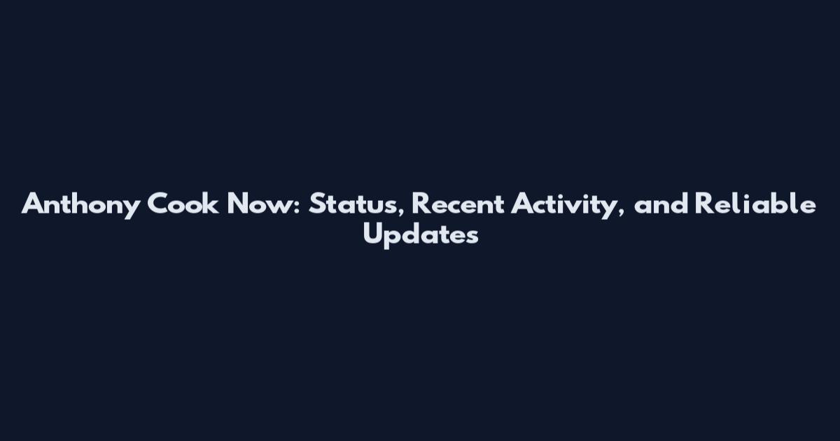 Anthony Cook Now: Status, Recent Activity, and Reliable Updates