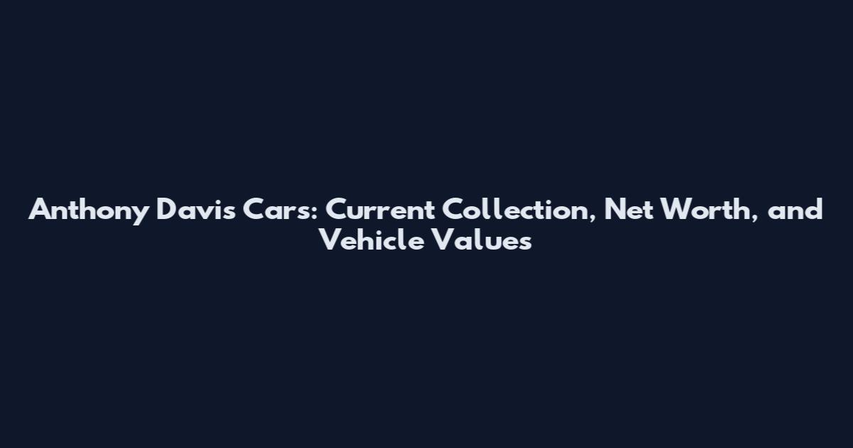 Anthony Davis Cars: Current Collection, Net Worth, and Vehicle Values