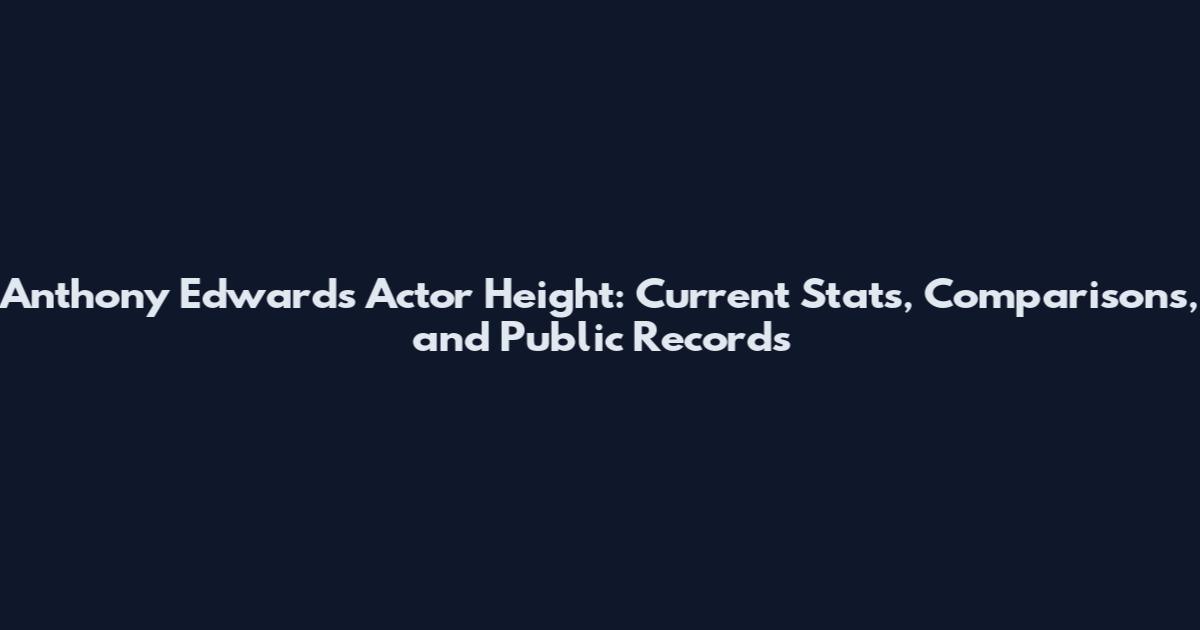 Anthony Edwards Actor Height: Current Stats, Comparisons, and Public Records