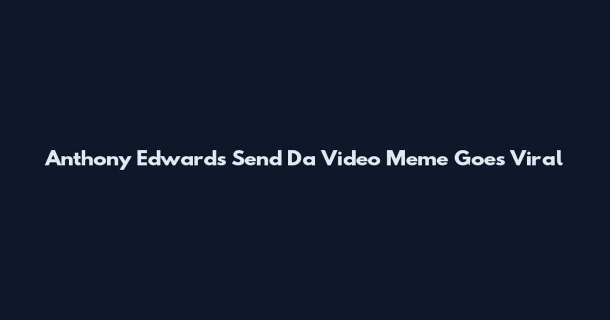 Anthony Edwards Send Da Video Meme Goes Viral