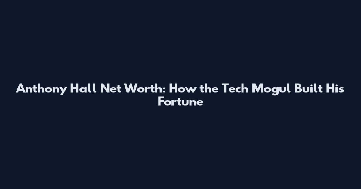 Anthony Hall Net Worth: How the Tech Mogul Built His Fortune