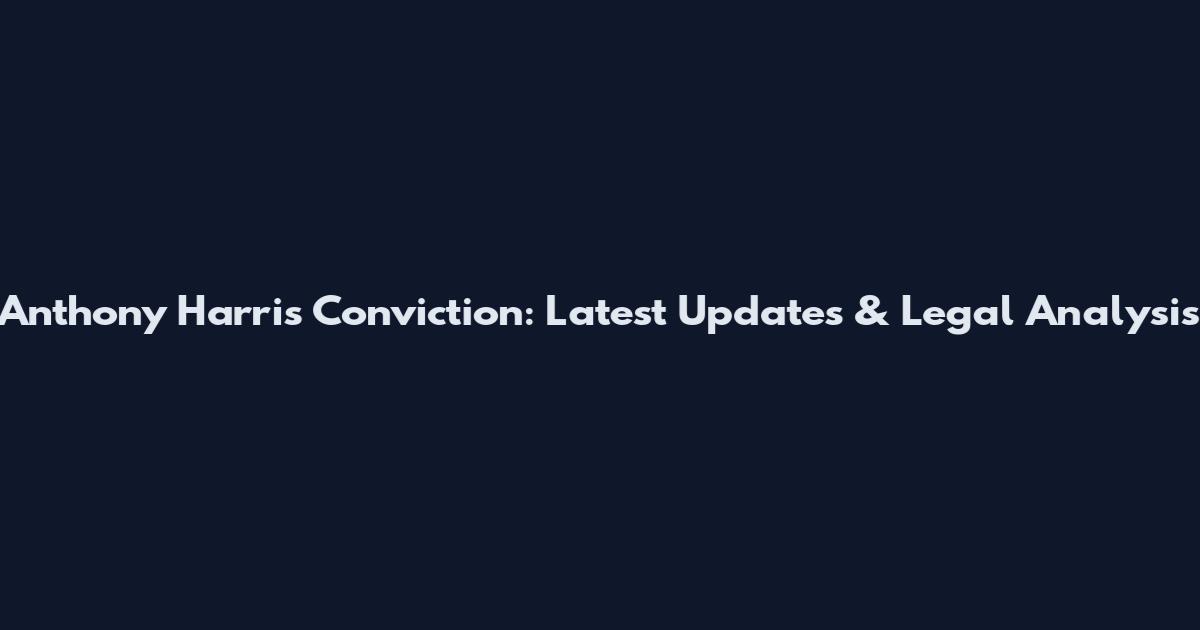 Anthony Harris Conviction: Latest Updates & Legal Analysis