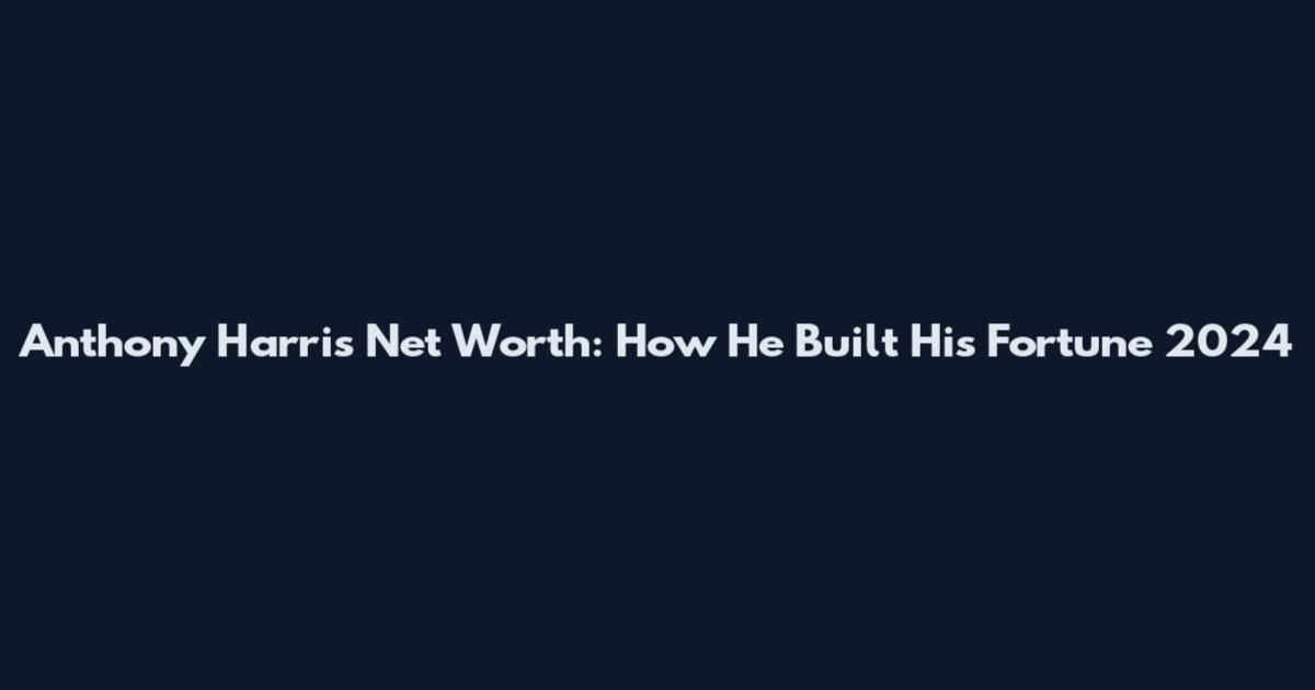 Anthony Harris Net Worth: How He Built His Fortune 2024