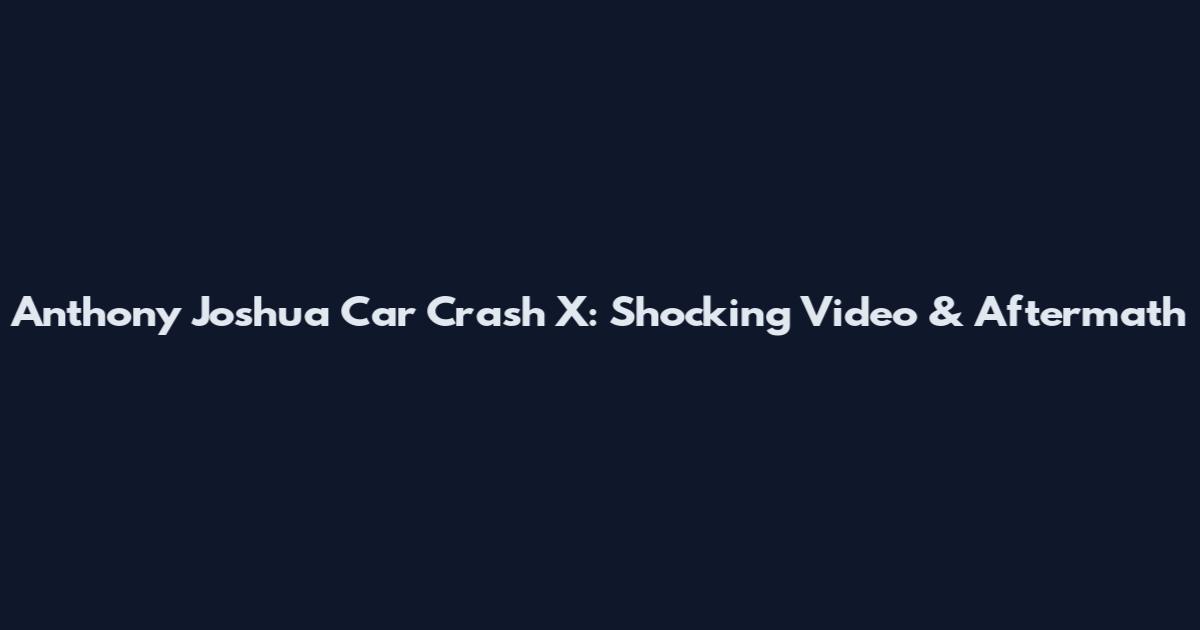 Anthony Joshua Car Crash X: Shocking Video & Aftermath