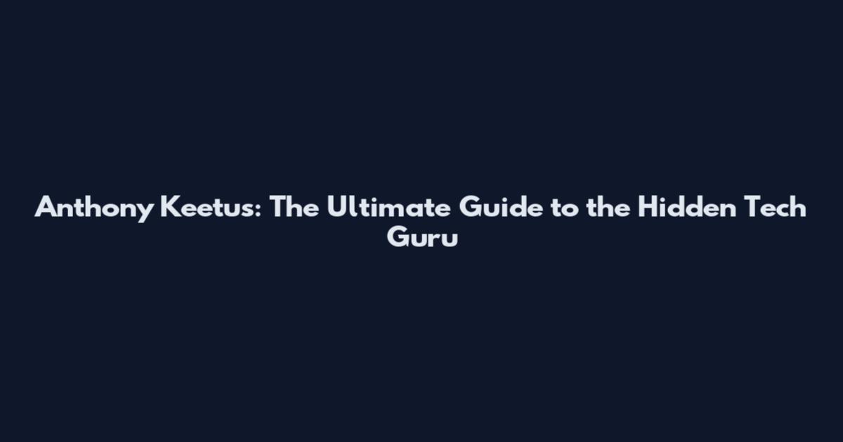 Anthony Keetus: The Ultimate Guide to the Hidden Tech Guru