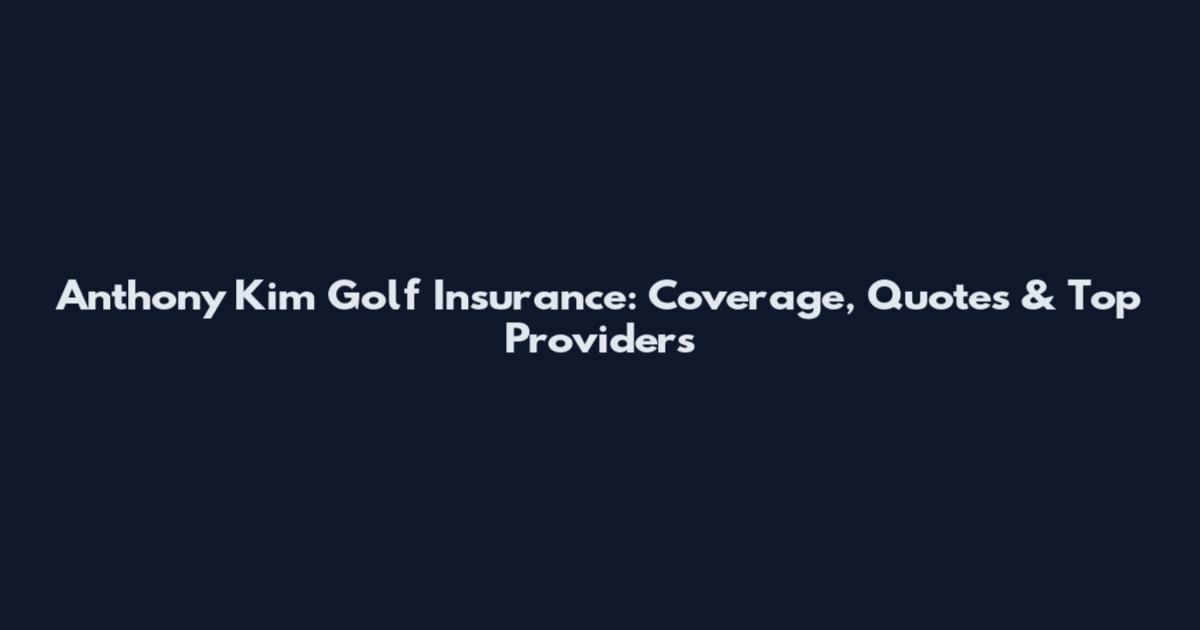 Anthony Kim Golf Insurance: Coverage, Quotes & Top Providers