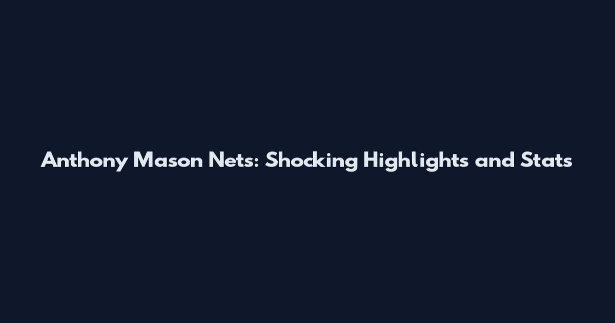 Anthony Mason Nets: Shocking Highlights and Stats