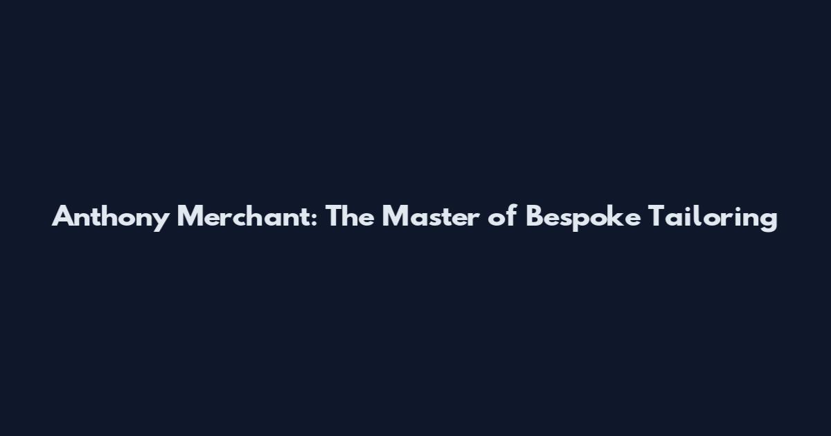 Anthony Merchant: The Master of Bespoke Tailoring