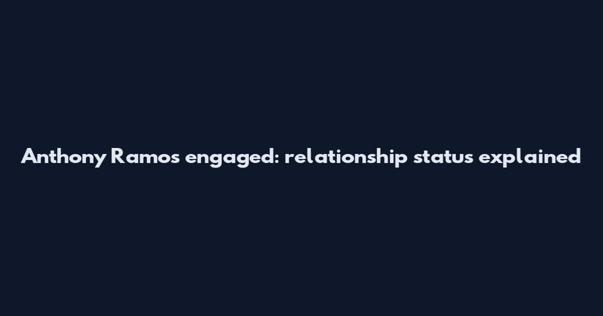 Anthony Ramos engaged: relationship status explained