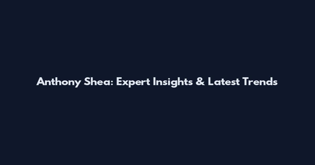 Anthony Shea: Expert Insights & Latest Trends