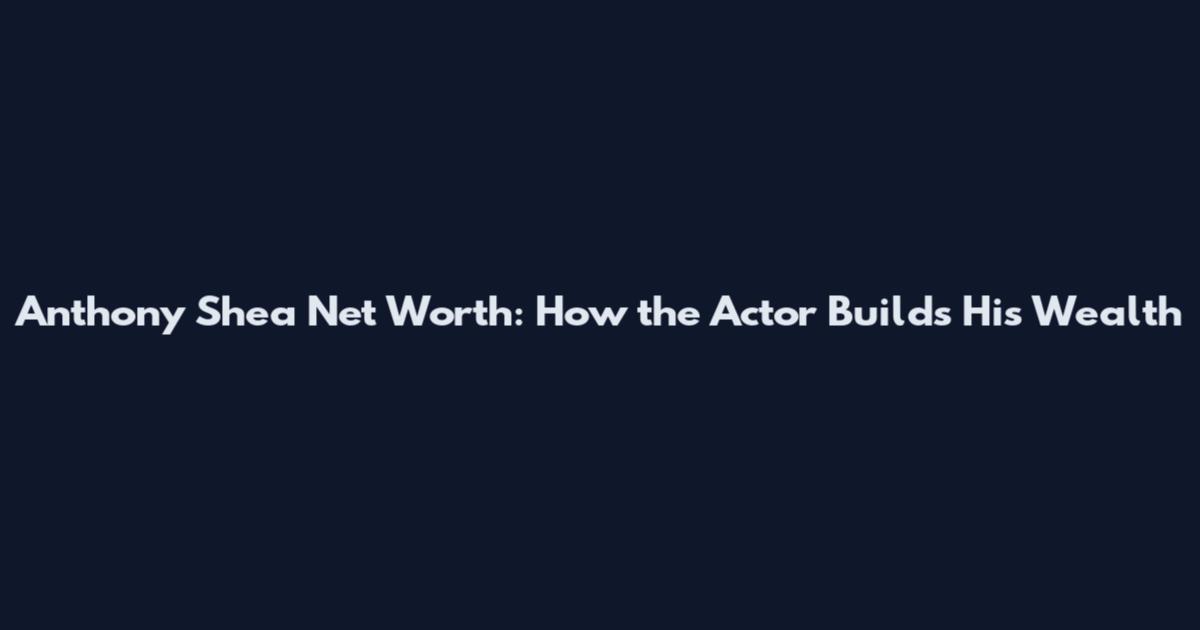 Anthony Shea Net Worth: How the Actor Builds His Wealth