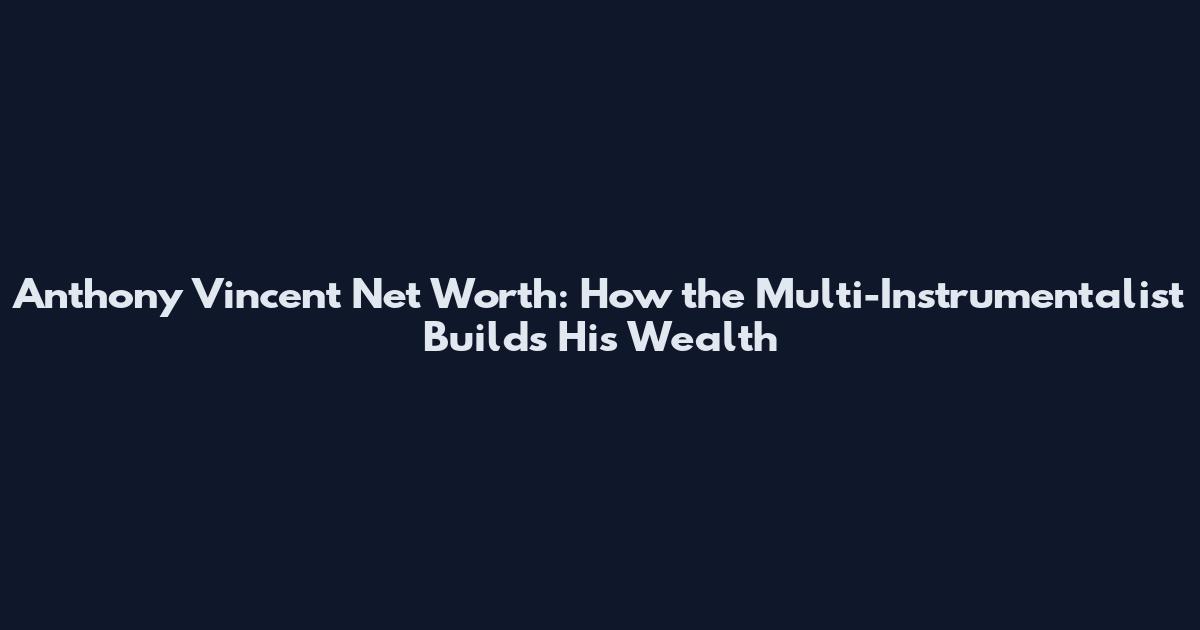 Anthony Vincent Net Worth: How the Multi-Instrumentalist Builds His Wealth