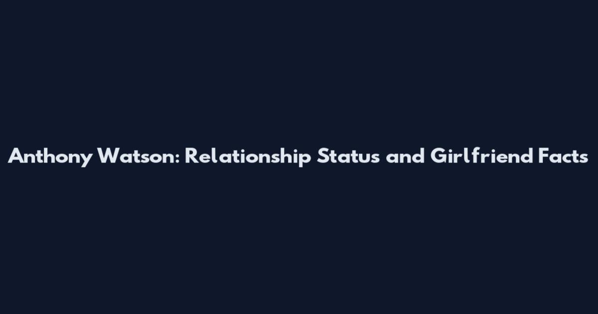 Anthony Watson: Relationship Status and Girlfriend Facts