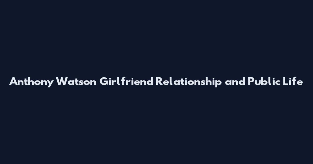 Anthony Watson Girlfriend Relationship and Public Life