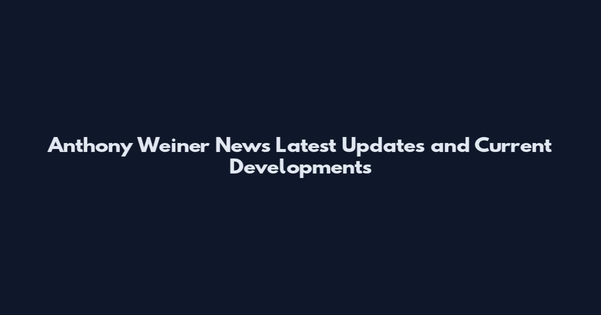 Anthony Weiner News Latest Updates and Current Developments