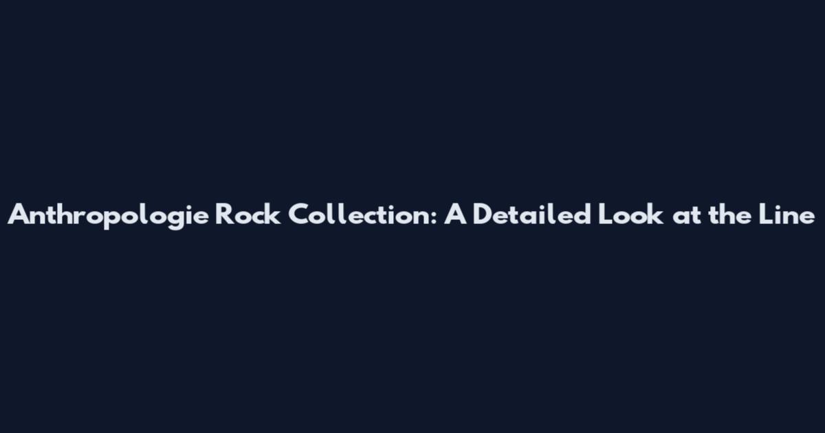 Anthropologie Rock Collection: A Detailed Look at the Line