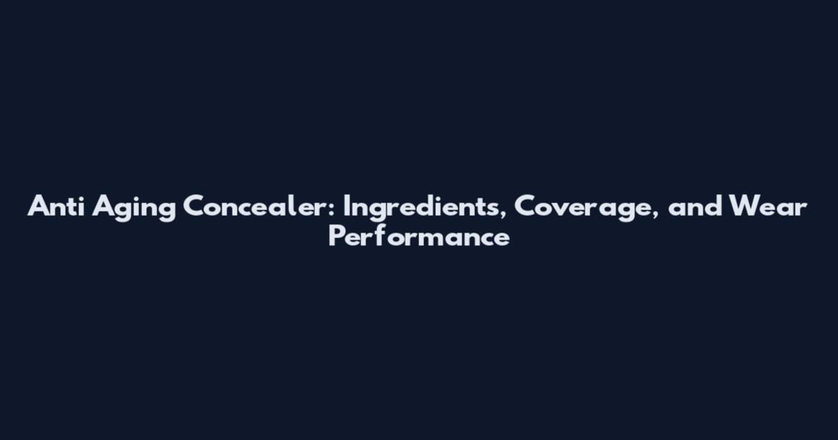 Anti Aging Concealer: Ingredients, Coverage, and Wear Performance