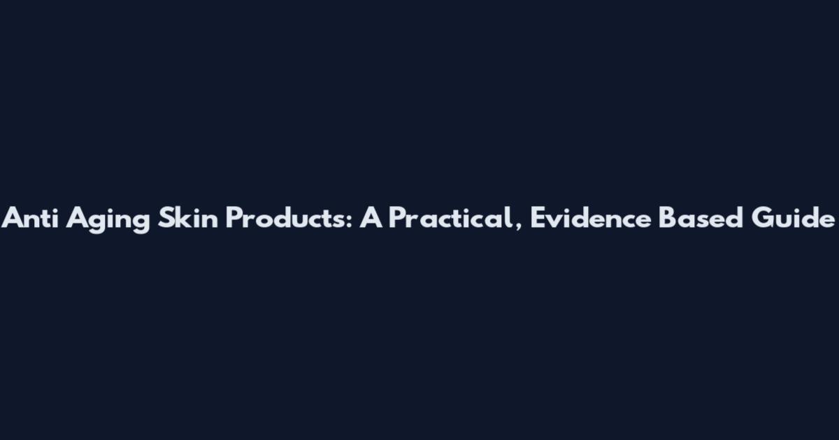 Anti Aging Skin Products: A Practical, Evidence Based Guide