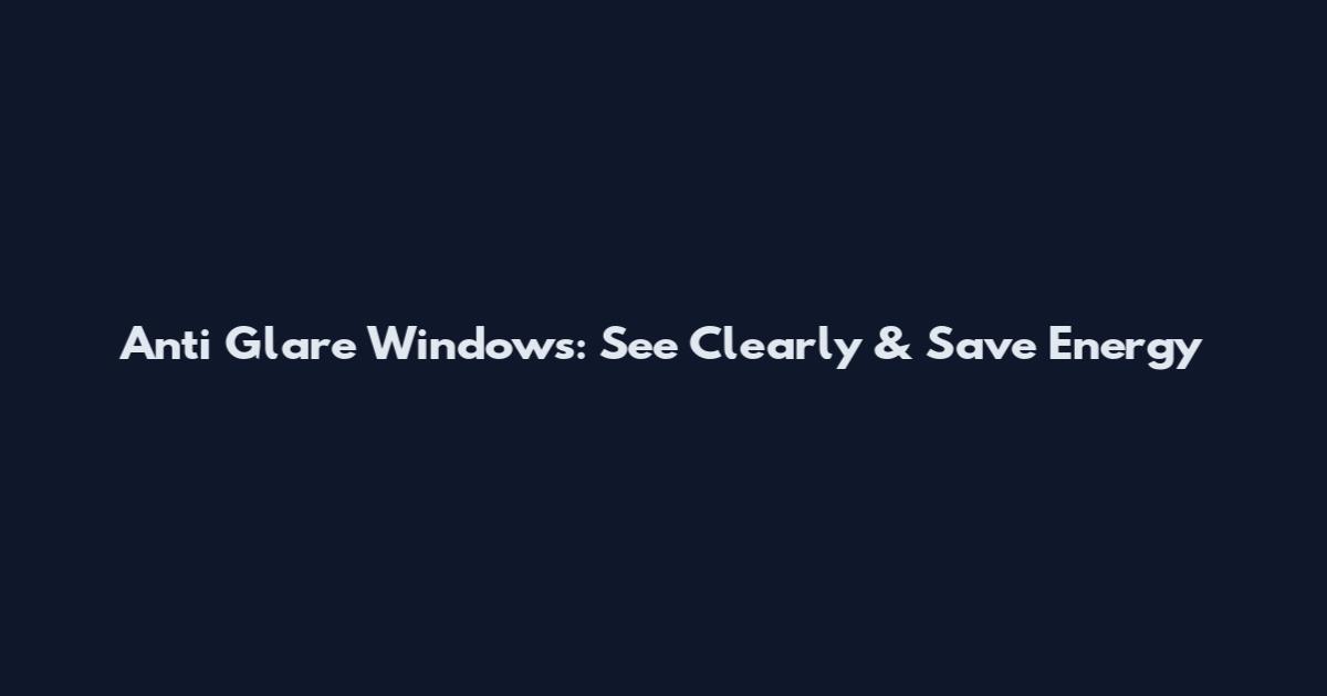 Anti Glare Windows: See Clearly & Save Energy