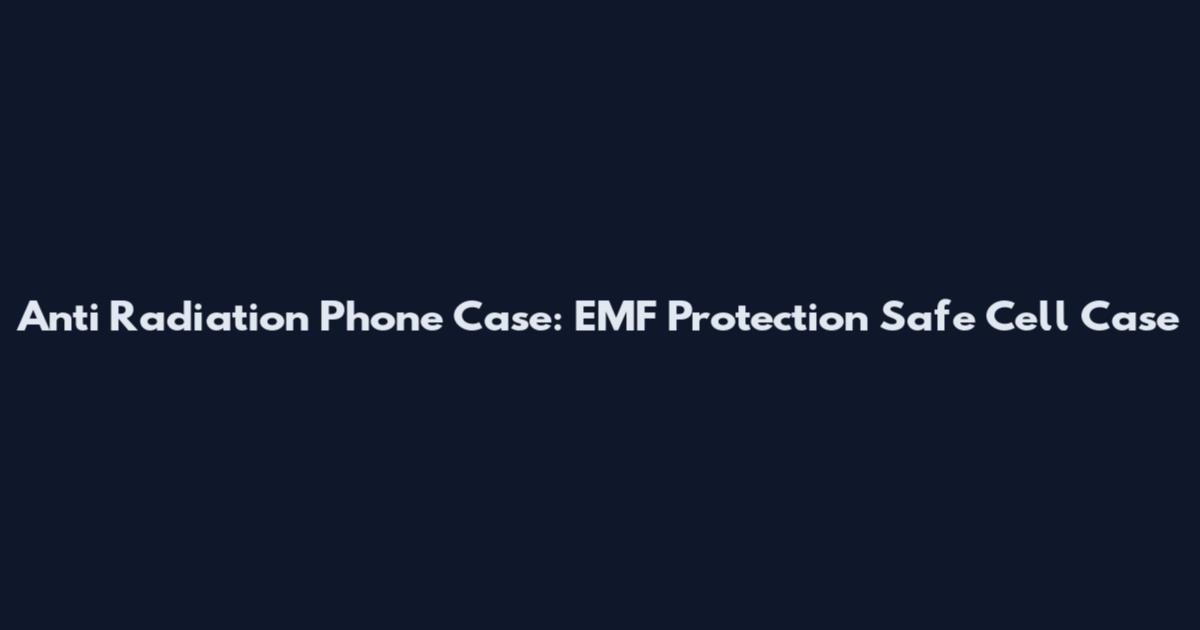 Anti Radiation Phone Case: EMF Protection Safe Cell Case