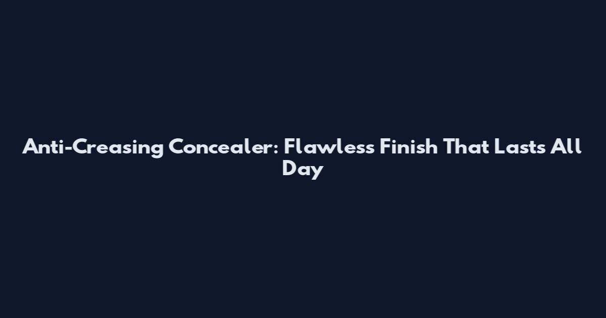 Anti-Creasing Concealer: Flawless Finish That Lasts All Day