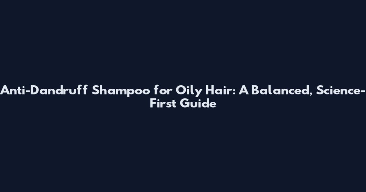 Anti-Dandruff Shampoo for Oily Hair: A Balanced, Science-First Guide
