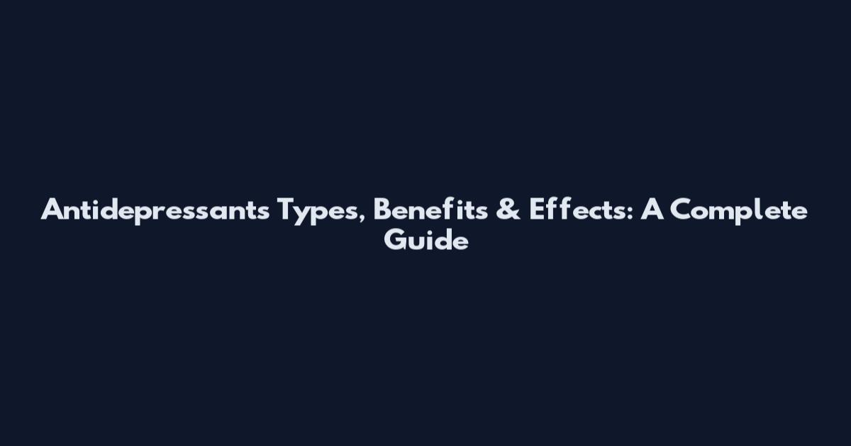 Antidepressants Types, Benefits & Effects: A Complete Guide