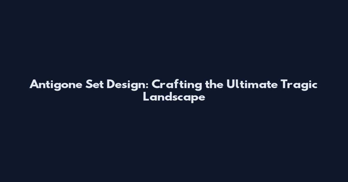 Antigone Set Design: Crafting the Ultimate Tragic Landscape