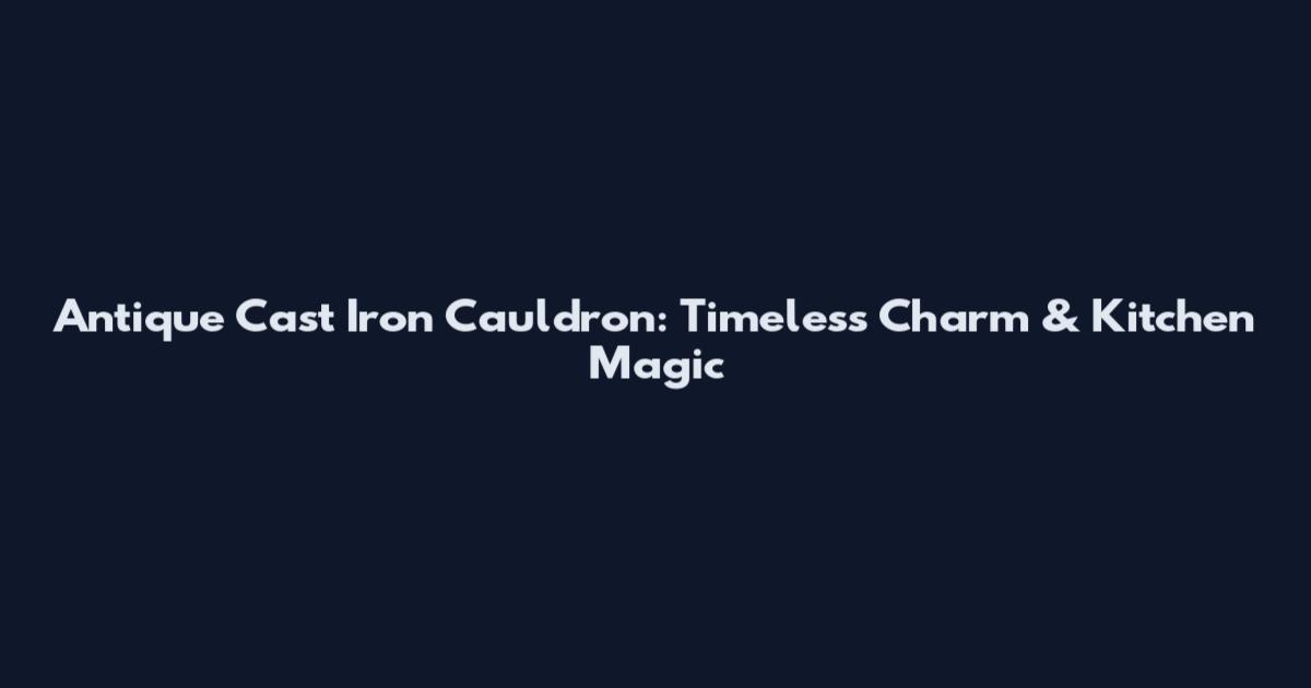 Antique Cast Iron Cauldron: Timeless Charm & Kitchen Magic